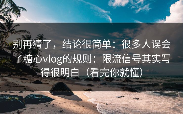 别再猜了，结论很简单：很多人误会了糖心vlog的规则：限流信号其实写得很明白（看完你就懂）