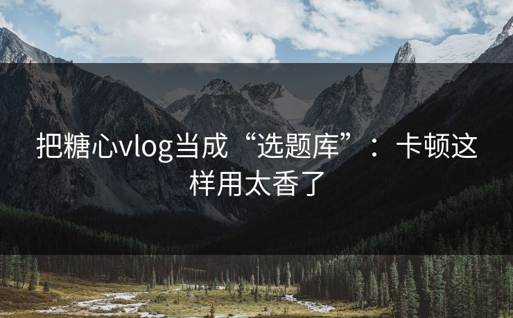 把糖心vlog当成“选题库”：卡顿这样用太香了