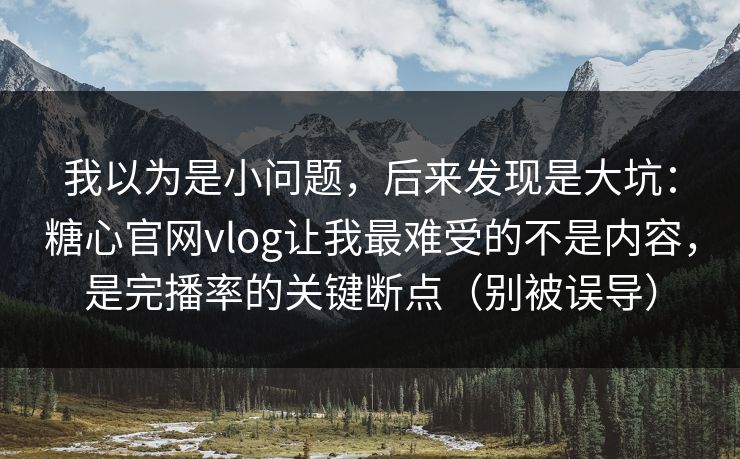 我以为是小问题,后来发现是大坑:糖心官网vlog让我最难受的不是内容,是完播率的关键断点(别被误导) 我以为是小问题,后来发现是大坑:糖心官网vlog让我最难受的不是内容,是完播率的关键断点(别被误导)