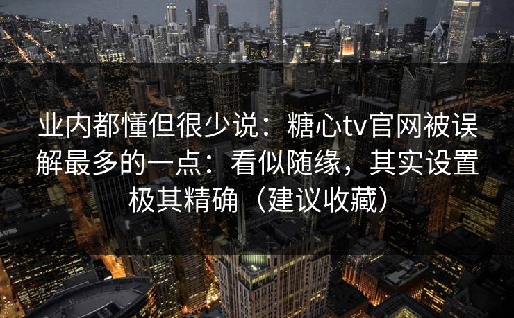 业内都懂但很少说：糖心tv官网被误解最多的一点：看似随缘，其实设置极其精确（建议收藏）