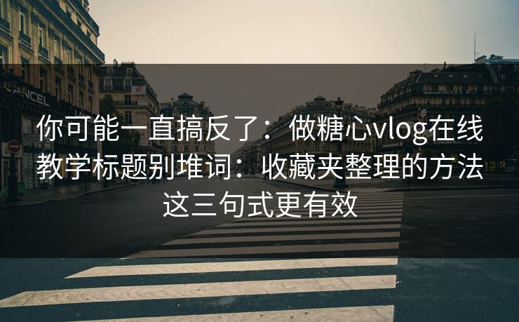 你可能一直搞反了：做糖心vlog在线教学标题别堆词：收藏夹整理的方法这三句式更有效