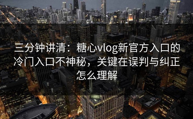 三分钟讲清：糖心vlog新官方入口的冷门入口不神秘，关键在误判与纠正怎么理解