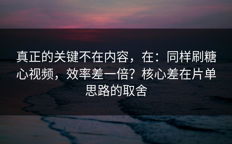 真正的关键不在内容，在：同样刷糖心视频，效率差一倍？核心差在片单思路的取舍