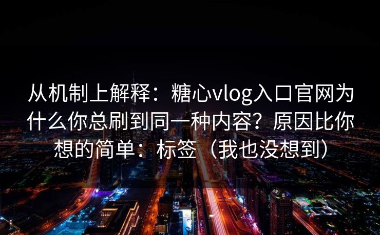从机制上解释:糖心vlog入口官网为什么你总刷到同一种内容?原因比你想的简单:标签(我也没想到) 从机制上解释:糖心vlog入口官网为什么你总刷到同一种内容?原因比你想的简单:标签(我也没想到)
