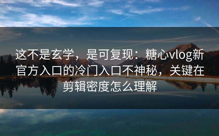 这不是玄学,是可复现:糖心vlog新官方入口的冷门入口不神秘,关键在剪辑密度怎么理解 这不是玄学,是可复现:糖心vlog新官方入口的冷门入口不神秘,关键在剪辑密度怎么理解